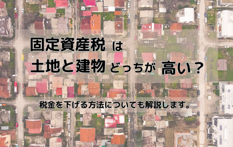 固定資産税は土地と建物ではどちらが高い？税金を下げる方法