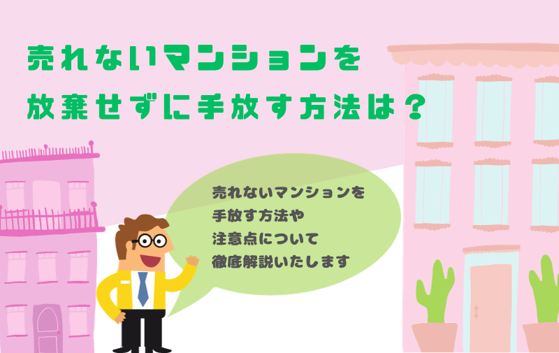 売れないマンションを放棄せずに手放す方法は?