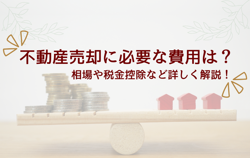 不動産売却に必要な費用は?相場や税金控除など詳しく解説!